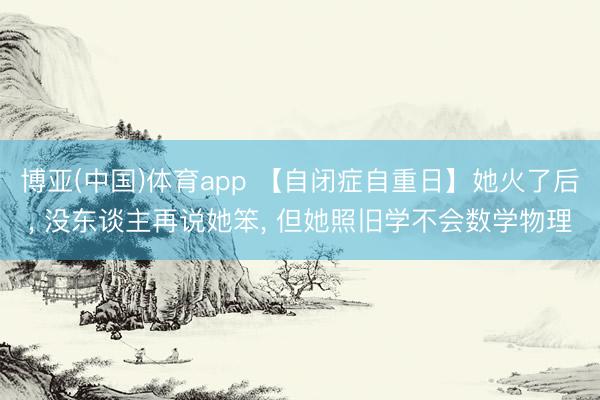 博亚(中国)体育app 【自闭症自重日】她火了后, 没东谈主再说她笨, 但她照旧学不会数学物理