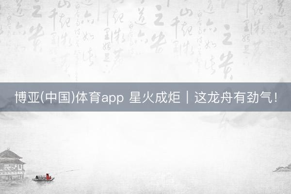 博亚(中国)体育app 星火成炬｜这龙舟有劲气！