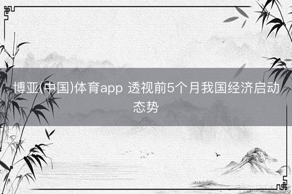 博亚(中国)体育app 透视前5个月我国经济启动态势